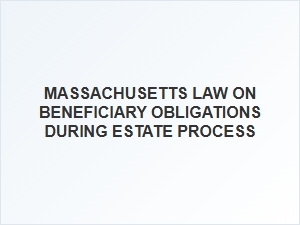 Massachusetts Law on Beneficiary Obligations During Estate Process