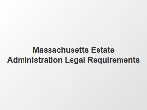 Massachusetts Estate Administration Legal Requirements
