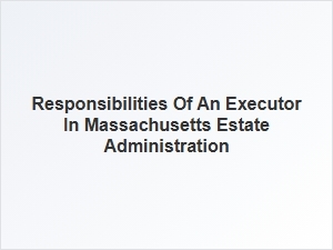 Responsibilities of an Executor in Massachusetts Estate Administration