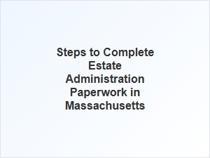Steps to Complete Estate Administration Paperwork in Massachusetts