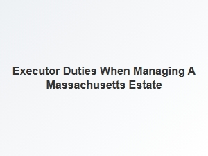 Executor Duties When Managing a Massachusetts Estate