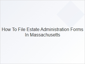 How to File Estate Administration Forms in Massachusetts