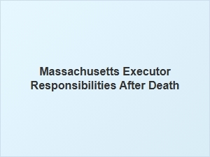 Massachusetts Executor Responsibilities After Death
