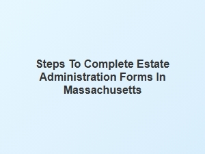 Steps to Complete Estate Administration Forms in Massachusetts