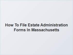 How to File Estate Administration Forms in Massachusetts
