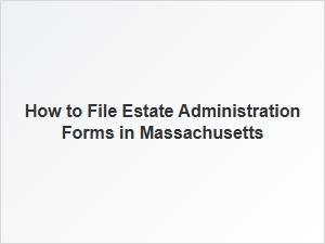 How to File Estate Administration Forms in Massachusetts