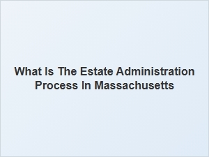 What Is the Estate Administration Process in Massachusetts